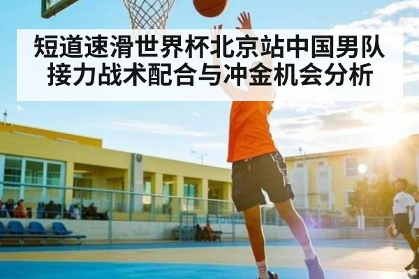 短道速滑世界杯北京站中国男队接力战术配合与冲金机会分析（kaiyun）